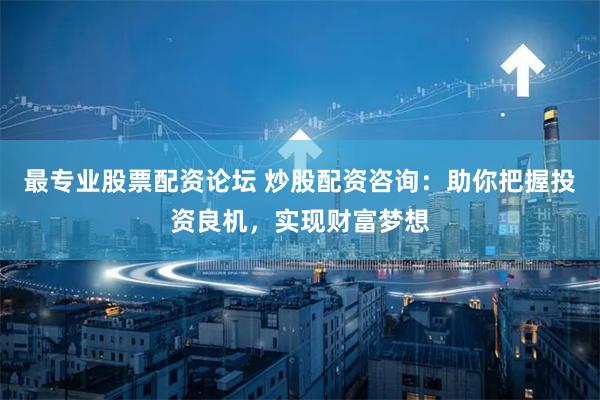最专业股票配资论坛 炒股配资咨询:助你把握投资良机,实现财富梦想