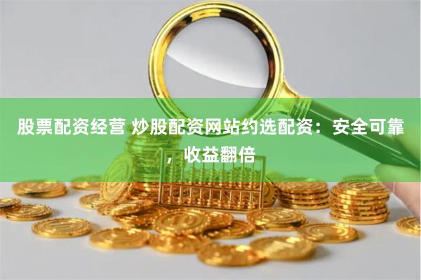 股票配资经营 炒股配资网站约选配资：安全可靠，收益翻倍