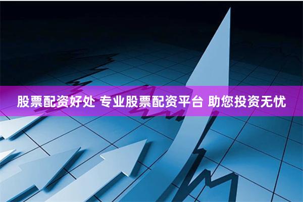 股票配资好处 专业股票配资平台 助您投资无忧