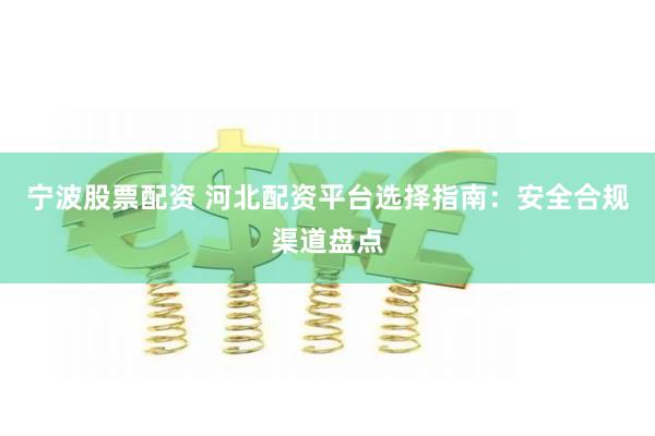 宁波股票配资 河北配资平台选择指南：安全合规渠道盘点