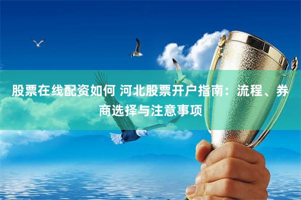 股票在线配资如何 河北股票开户指南：流程、券商选择与注意事项
