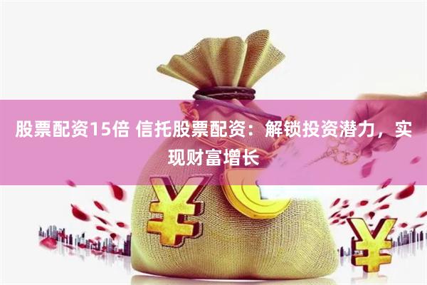 股票配资15倍 信托股票配资：解锁投资潜力，实现财富增长