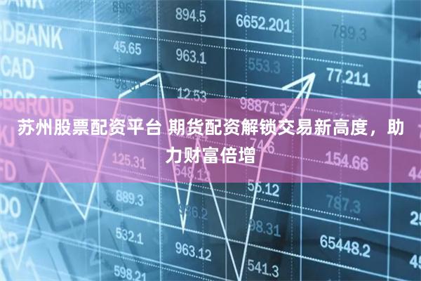 苏州股票配资平台 期货配资解锁交易新高度，助力财富倍增