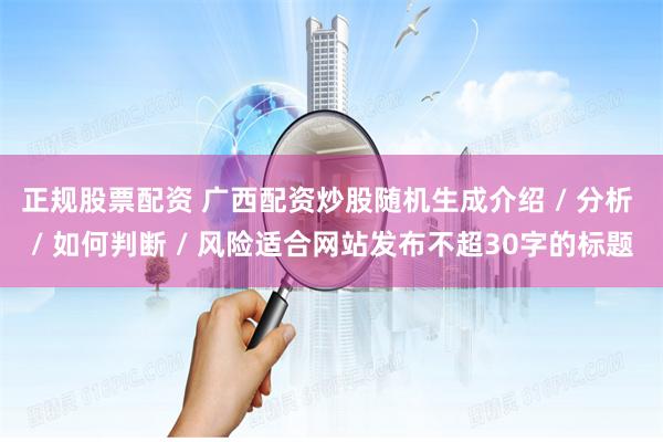 正规股票配资 广西配资炒股随机生成介绍 / 分析 / 如何判断 / 风险适合网站发布不超30字的标题