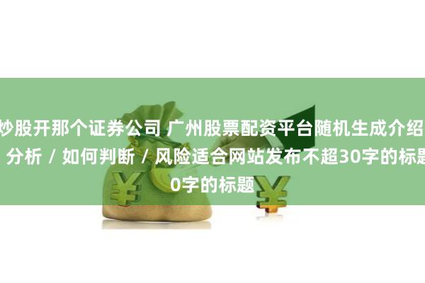 炒股开那个证券公司 广州股票配资平台随机生成介绍 / 分析 / 如何判断 / 风险适合网站发布不超30字的标题