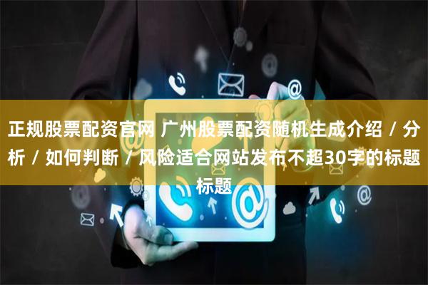 正规股票配资官网 广州股票配资随机生成介绍 / 分析 / 如何判断 / 风险适合网站发布不超30字的标题