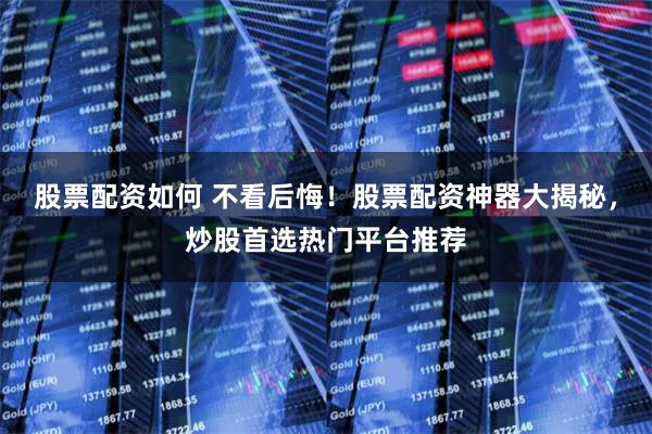 股票配资如何 不看后悔！股票配资神器大揭秘，炒股首选热门平台推荐