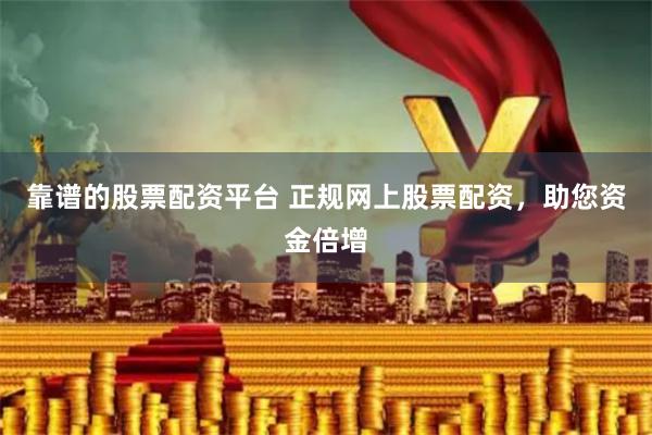 靠谱的股票配资平台 正规网上股票配资,助您资金倍增